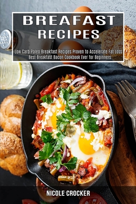 Breakfast Recipes: Low Carb Paleo Breakfast Recipes Proven to Accelerate Fat Loss (Best Breakfast Bacon Cookbook Ever for Beginners) - Nicole Crocker