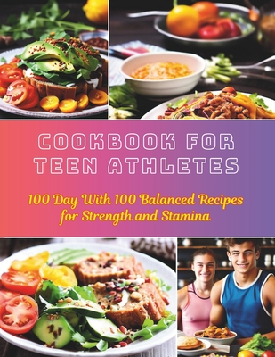 Cookbook For Teen Athletes: 100 Day With 100 Balanced Recipes for Strength and Stamina - Daisy Robinson