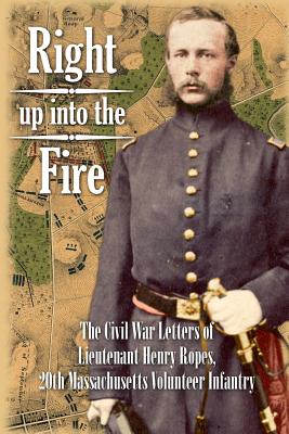 Right up into the Fire: The Civil War Letters of Lieutenant Henry Ropes, 20th Massachusetts Volunteer Infantry - John Codman Ropes