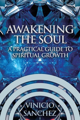 Awakening the Soul: A Practical Guide to Spiritual Growth - Vinicio Sanchez