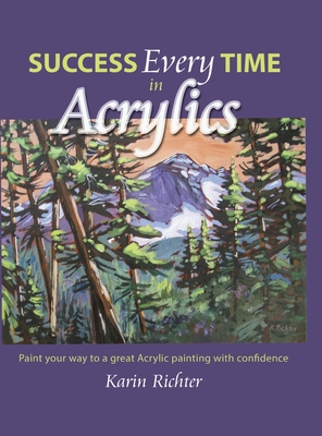 Success Every Time in Acrylics: Paint your way to a great Acrylic painting with confidence - Karin Richter