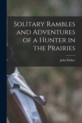 Solitary Rambles and Adventures of a Hunter in the Prairies [microform] - John 1807-1887 Palliser