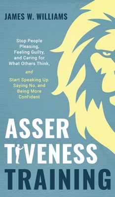 Assertiveness Training: Stop People Pleasing, Feeling Guilty, and Caring for What Others Think, and Start Speaking Up, Saying No, and Being Mo - James W. Williams