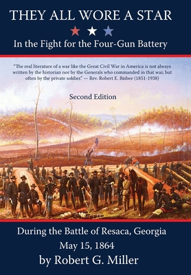 They All Wore a Star: In The Fight for the Four-Gun Battery During the Battle of Resaca, Georgia May 15, 1864 - Robert G. Miller