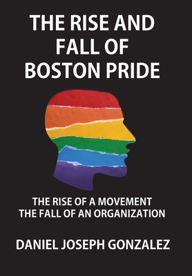The Rise and Fall of Boston Pride: The Rise of a Movement, The Fall of an Organization - Daniel Joseph Gonzalez
