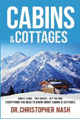 Cabins & Cottages: Simple Living, Tiny Houses, Off The Grid, Everything You Need To Know About Cabins & Cottages - Christopher Nash