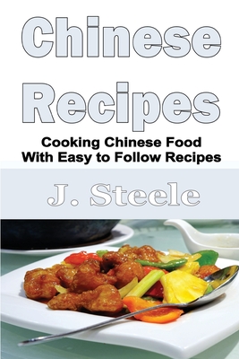 Chinese Recipes: Cooking Chinese Food With Easy to Follow Recipes - J. Steele