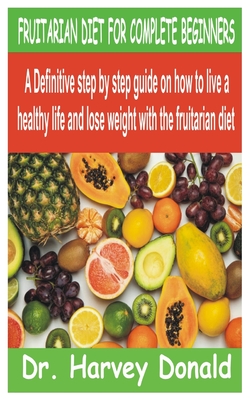 Fruitarian Diet for Complete Beginners: A Definitive step by step guide on how to live a healthy life and lose weight with the fruitarian diet - Harvey Donald