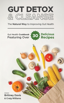 Gut Detox & Cleanse - The Natural Way to Improving Gut Health: Gut Health Cookbook Featuring Over 30 Delicious Recipes - Brittney Davis