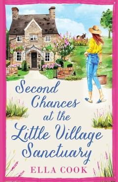 Coperta cărții 'Second Chances at the Little Village Sanctuary: An utterly heart-warming romance about second chances - Ella Cook'
