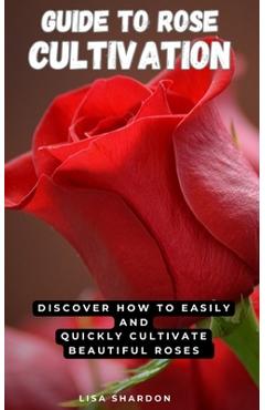 Coperta cărții 'Guide to Rose Cultivation: Discover how to easily and quickly grow beautiful roses - Lisa Shardon'