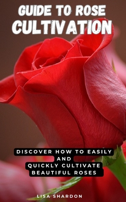 Coperta cărții 'Guide to Rose Cultivation: Discover how to easily and quickly grow beautiful roses - Lisa Shardon'
