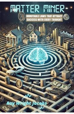 Matter Miner: Immutable Laws That Attract Success With Every Thought - Ray Wright Jacobs