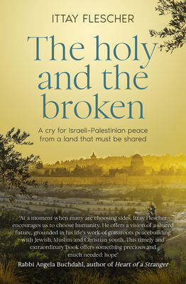 The Holy and the Broken: A Cry for Israeli-Palestinian Peace from a Land That Must Be Shared - Ittay Flescher
