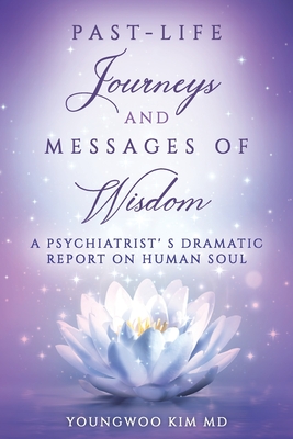 Past-Life Journeys and Messages of Wisdom: A Psychiatrist's dramatic report on human soul - Youngwoo Kim