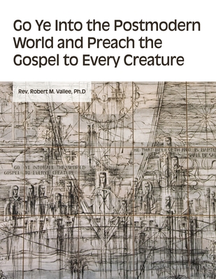Go Ye into the Postmodern World and Preach the Gospel to Every Creature - Ph. D. Robert M. Vallee