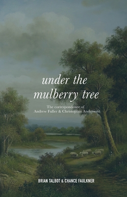 Under the Mulberry Tree: The Correspondence of Andrew Fuller and Christopher Anderson - Brian Talbot