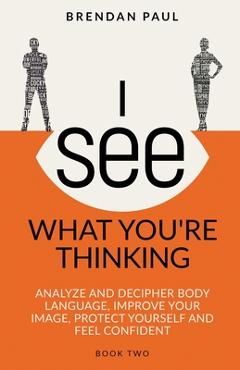 Coperta cărții 'I See What You're Thinking: Analyze and Decipher Body Language, Improve Your Image, Protect Yourself and Feel Confident'