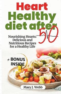 Coperta cărții 'Heart Healthy Diet After 50: Nourishing Hearts: Delicious and Nutritious Recipes for a Healthy Life - Mary J. Webb'