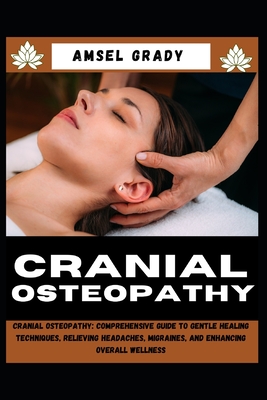 Cranial Osteopathy: Cranial Osteopathy: Comprehensive Guide to Gentle Healing Techniques, Relieving Headaches, Migraines, and Enhancing Ov - Amsel Grady