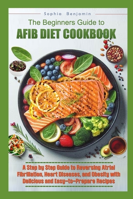 The Beginners Guide to Afib Diet Cookbook: A Step-by-Step Guide to Reversing Atrial Fibrillation, Hart Diseases, and Obesity with Delicious and Easy t - Sophia Benjamin
