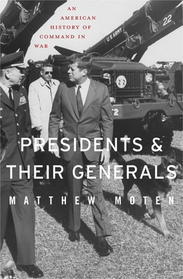 Presidents and Their Generals: An American History of Command in War - Matthew Moten