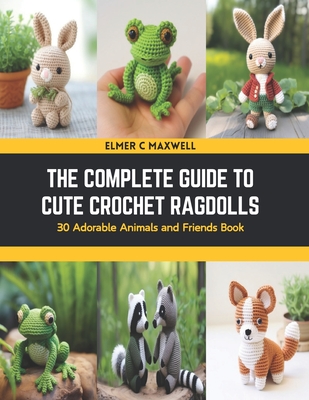 The Complete Guide to Cute Crochet Ragdolls: 30 Adorable Animals and Friends Book - Elmer C. Maxwell