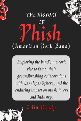 The History of Phish (American Rock Band): Exploring the band's meteoric rise to fame, their groundbreaking collaborations with Las Vegas Sphere, and - Colin Randy