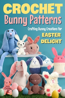 Crochet Bunny Patterns: Crafting Bunny Creations for Easter Delight: Easter Bunny Crochet Patterns Book - Jake Price