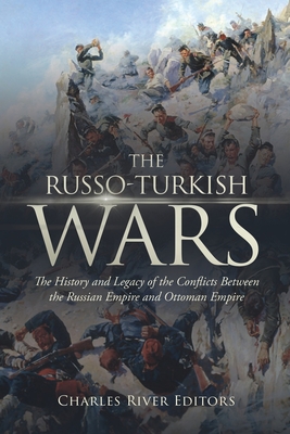 The Russo-Turkish Wars: The History and Legacy of the Conflicts Between the Russian Empire and Ottoman Empire -