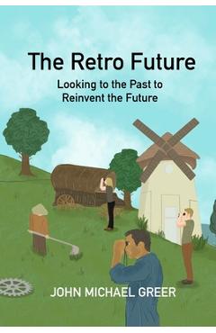 The Retro Future: Looking to the Past to Reinvent the Future - John Michael Greer