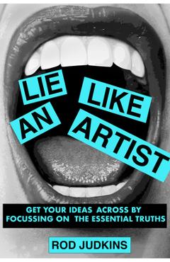 Coperta cărții 'Lie Like an Artist: Communicate Successfully by Focusing on Essential Truths - Rod Judkins'