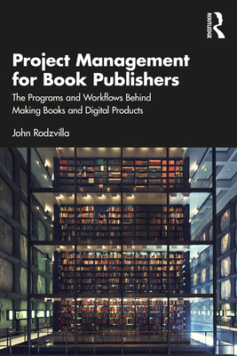 Project Management for Book Publishers: The Programs and Workflows Behind Making Books and Digital Products - John Rodzvilla