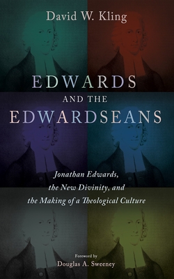 Edwards and the Edwardseans: Jonathan Edwards, the New Divinity, and the Making of a Theological Culture - David W. Kling