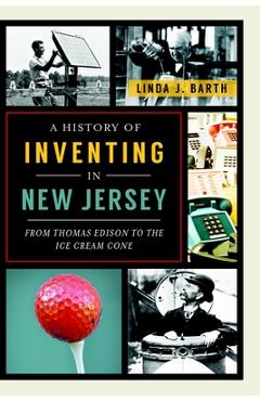 Poza produsului A History of Inventing in New Jersey: From Thomas Edison to the Ice Cream Cone - Linda J. Barth