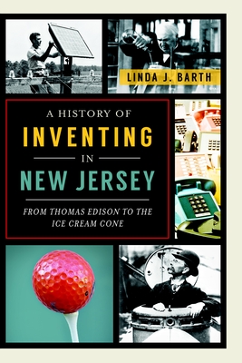 A History of Inventing in New Jersey: From Thomas Edison to the Ice Cream Cone - Linda J. Barth