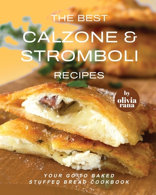 The Best Calzone & Stromboli Recipes: Your Go-To Baked Stuffed Bread Cookbook - Olivia Rana