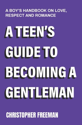 A Teen's Guide to Becoming a Gentleman: A boy's handbook on love, respect and romance - Christopher Freeman