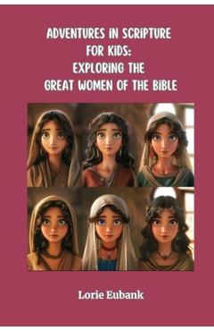 Poza produsului Adventures in Scripture for Kids: Exploring The Great Women of the Bible - Lorie Eubank