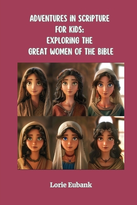 Adventures in Scripture for Kids: Exploring The Great Women of the Bible - Lorie Eubank