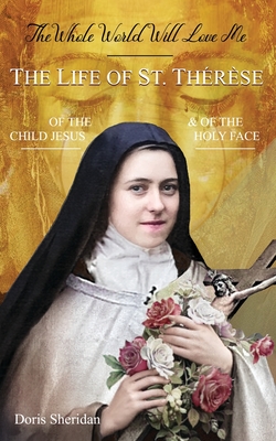 The Whole World Will Love Me: The Life of St. Therese of the Child Jesus and of the Holy Face - Doris Sheridan