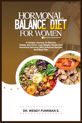 Hormonal Balance Diet for Women: A Holistic Journey to Reclaim Vitality, Sex Drive, Lose Weight, Health, and Hormonal Harmony With Delicious Recipes a - Wendy Fuhrman S.
