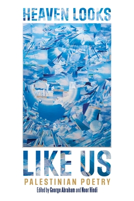 Heaven Looks Like Us: Palestinian Poetry - George Abraham