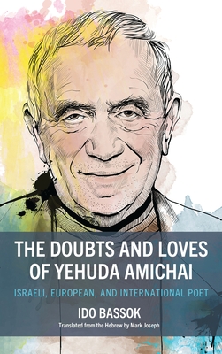 The Doubts and Loves of Yehuda Amichai: Israeli, European, and International Poet - Ido Bassok