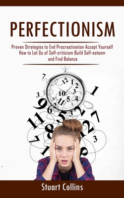 Perfectionism: Proven Strategies to End Procrastination Accept Yourself (How to Let Go of Self-criticism Build Self-esteem and Find B - Stuart Collins