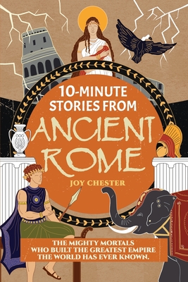 10-Minute Stories From Ancient Rome: The Mighty Mortals Who Built the Greatest Empire the World has ever known. - Joy Chester