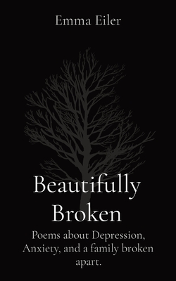 Beautifully Broken: Poems about Depression, Anxiety, and a family broken apart. - Emma M. Eiler
