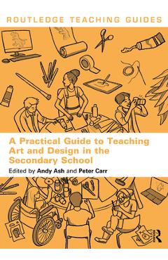 A Practical Guide to Teaching Art and Design in the Secondary School - Andy Ash