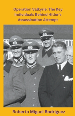 Operation Valkyrie: The Key Individuals Behind Hitler's Assassination Attempt - Roberto Miguel Rodriguez