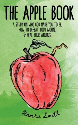The Apple Book: Discovering who God made you to be, how to defeat your worms, and heal your wounds. - Kamra Smith